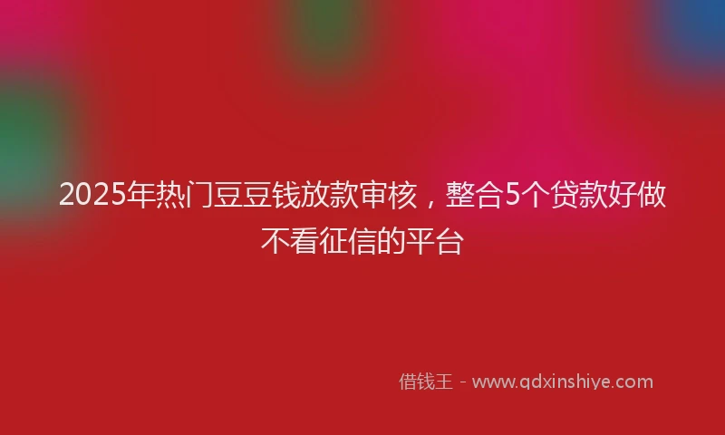 2025年热门豆豆钱放款审核，整合5个贷款好做不看征信的平台