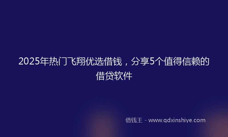 2025年热门飞翔优选借钱，分享5个值得信赖的借贷软件