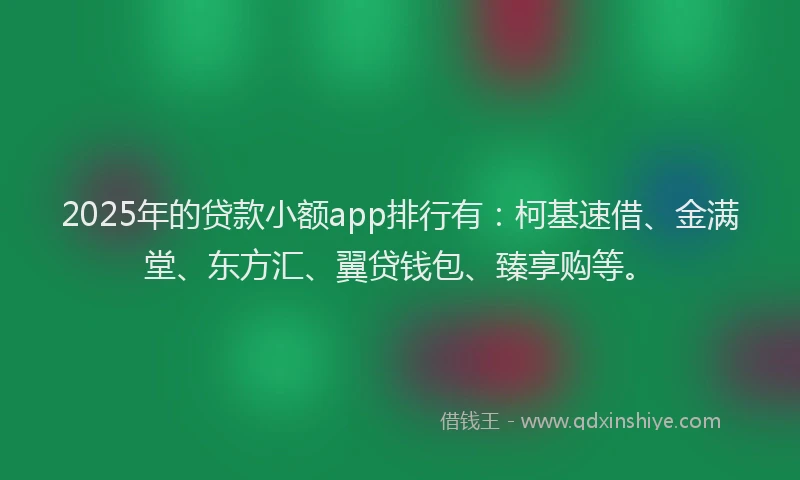 2025年的贷款小额app排行有:柯基速借、金满堂、东方汇、翼贷钱包、臻享购等。
