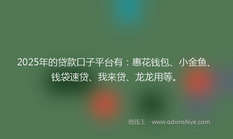 2025年的贷款口子平台有:惠花钱包、小金鱼、钱袋速贷、我来贷、龙龙用等。