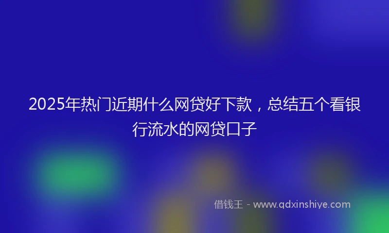 2025年热门近期什么网贷好下款,总结五个看银行流水的网贷口子