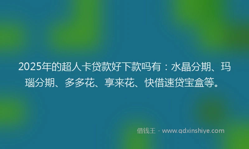2025年的超人卡贷款好下款吗有:水晶分期、玛瑙分期、多多花、享来花、快借速贷宝盒等。