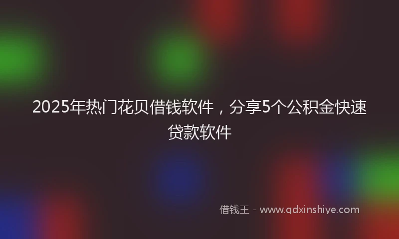 2025年热门花贝借钱软件，分享5个公积金快速贷款软件