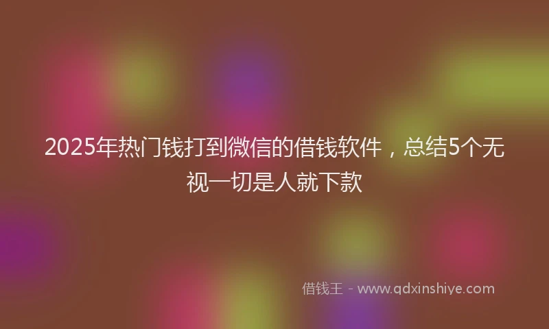2025年热门钱打到微信的借钱软件，总结5个无视一切是人就下款