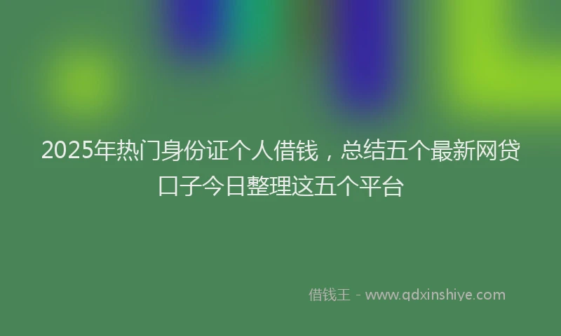 2025年热门身份证个人借钱，总结五个最新网贷口子今日整理这五个平台