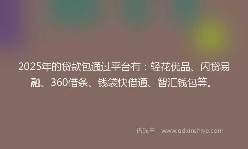 2025年的贷款包通过平台有:轻花优品、闪贷易融、360借条、钱袋快借通、智汇钱包等。