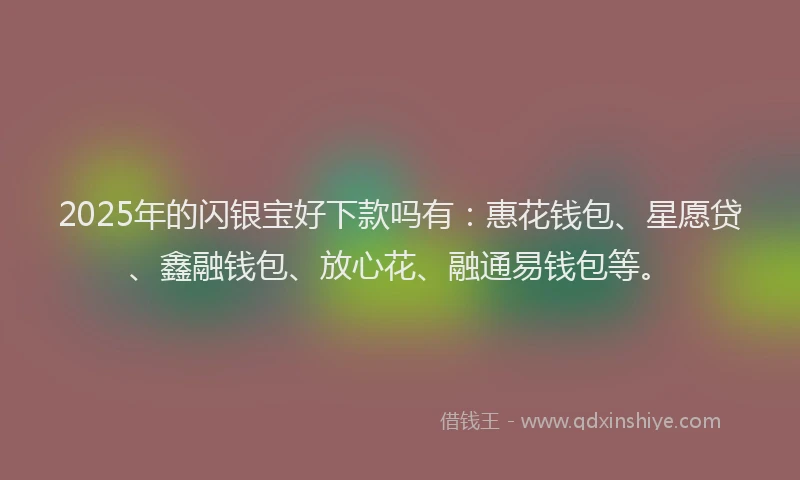 2025年的闪银宝好下款吗有：惠花钱包、星愿贷、鑫融钱包、放心花、融通易钱包等。