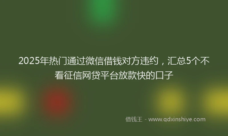 2025年热门通过微信借钱对方违约,汇总5个不看征信网贷平台放款快的口子