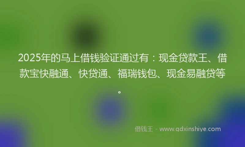 2025年的马上借钱验证通过有:现金贷款王、借款宝快融通、快贷通、福瑞钱包、现金易融贷等。