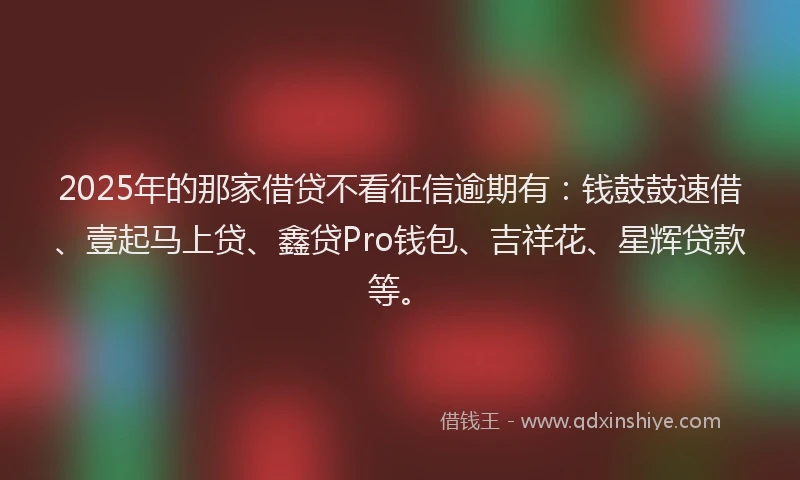2025年的那家借贷不看征信逾期有:钱鼓鼓速借、壹起马上贷、鑫贷Pro钱包、吉祥花、星辉贷款等。