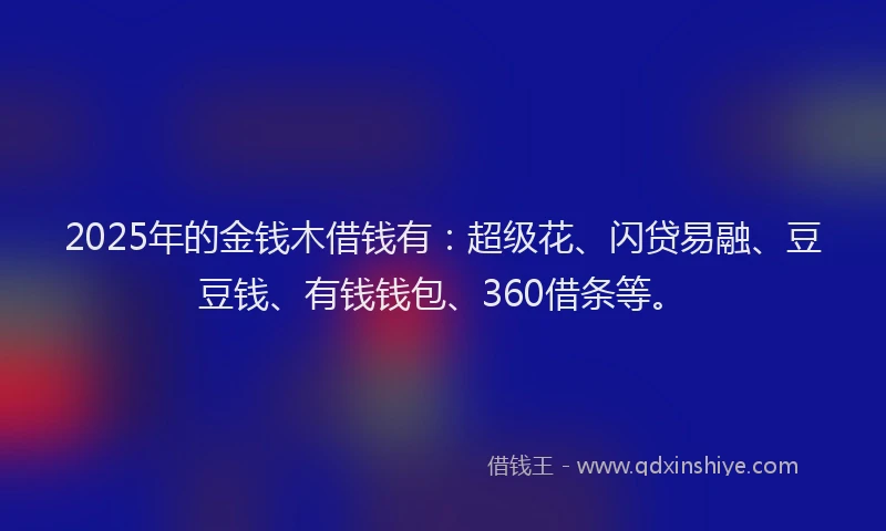 2025年的金钱木借钱有:超级花、闪贷易融、豆豆钱、有钱钱包、360借条等。
