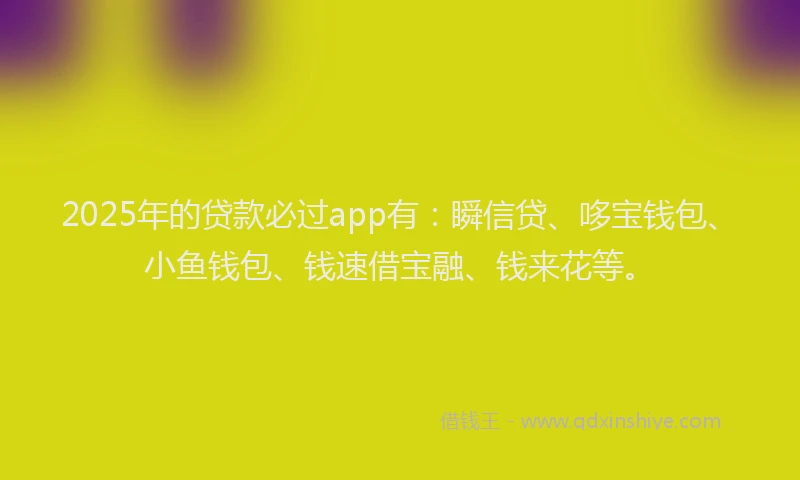 2025年的贷款必过app有:瞬信贷、哆宝钱包、小鱼钱包、钱速借宝融、钱来花等。