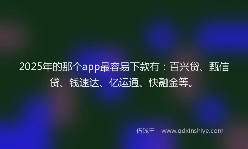 2025年的那个app最容易下款有：百兴贷、甄信贷、钱速达、亿运通、快融金等。