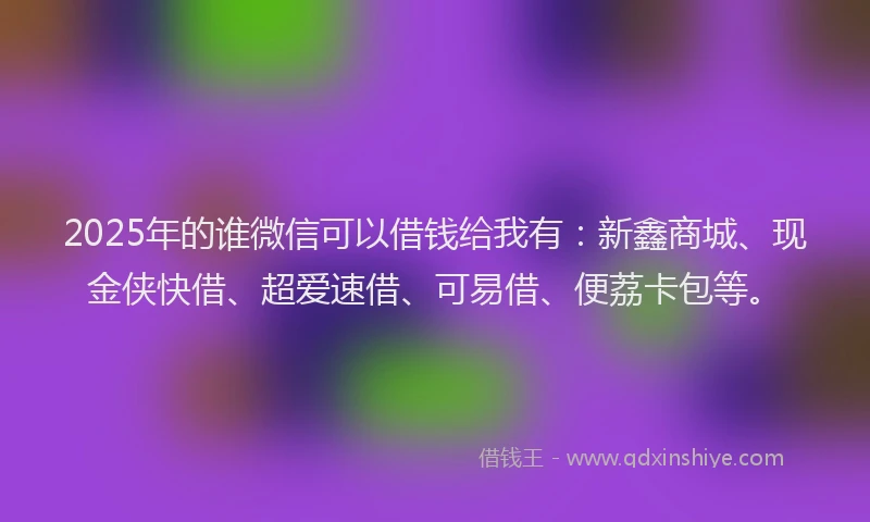 2025年的谁微信可以借钱给我有：新鑫商城、现金侠快借、超爱速借、可易借、便荔卡包等。
