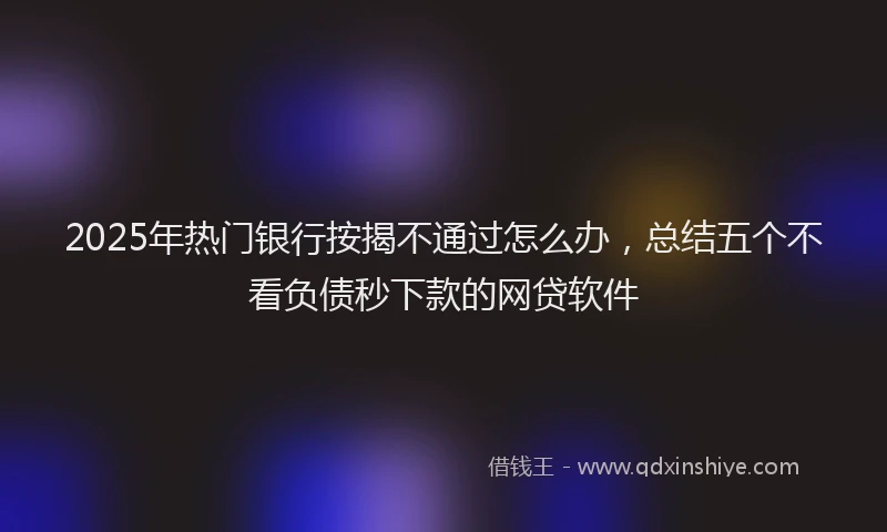2025年热门银行按揭不通过怎么办，总结五个不看负债秒下款的网贷软件