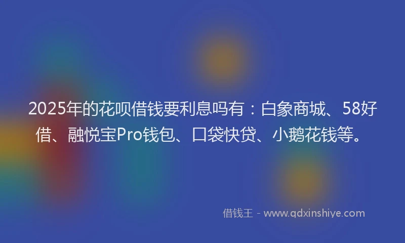 2025年的花呗借钱要利息吗有：白象商城、58好借、融悦宝Pro钱包、口袋快贷、小鹅花钱等。