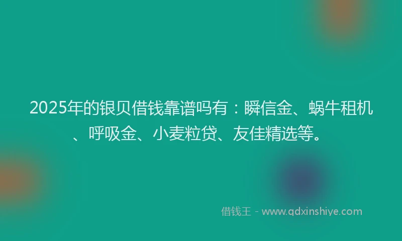 2025年的银贝借钱靠谱吗有：瞬信金、蜗牛租机、呼吸金、小麦粒贷、友佳精选等。