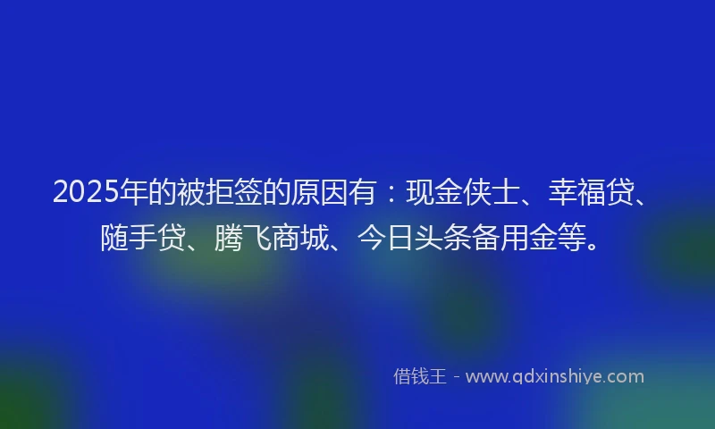 2025年的被拒签的原因有：现金侠士、幸福贷、随手贷、腾飞商城、今日头条备用金等。