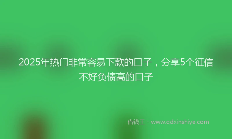 2025年热门非常容易下款的口子,分享5个征信不好负债高的口子