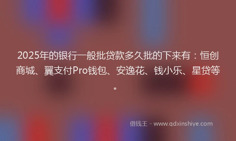 2025年的银行一般批贷款多久批的下来有:恒创商城、翼支付Pro钱包、安逸花、钱小乐、星贷等。