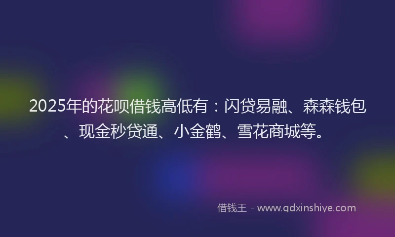2025年的花呗借钱高低有：闪贷易融、森森钱包、现金秒贷通、小金鹤、雪花商城等。