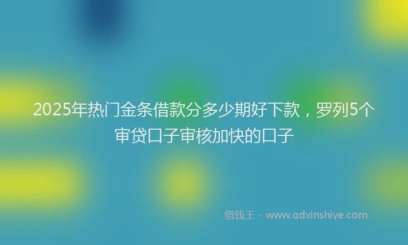 2025年热门金条借款分多少期好下款，罗列5个审贷口子审核加快的口子