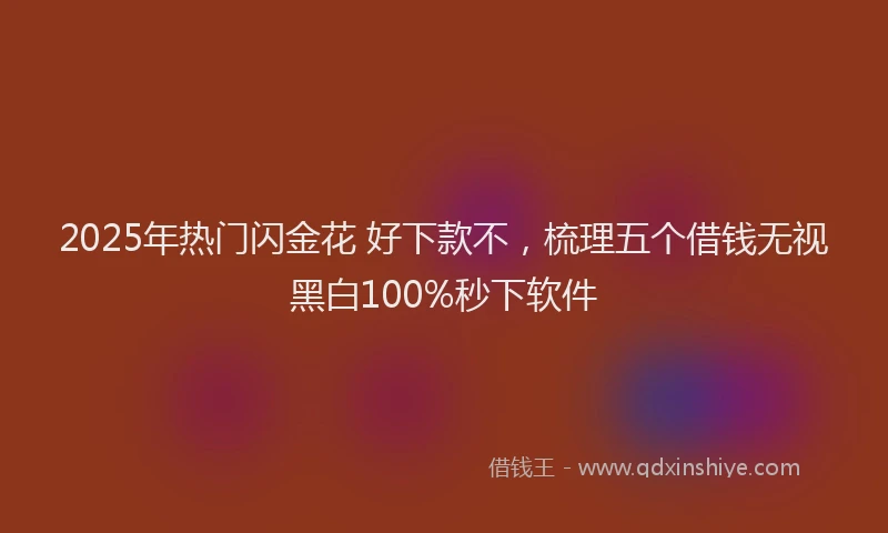 2025年热门闪金花 好下款不,梳理五个借钱无视黑白100%秒下软件