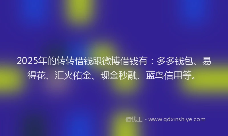 2025年的转转借钱跟微博借钱有:多多钱包、易得花、汇火佑金、现金秒融、蓝鸟信用等。