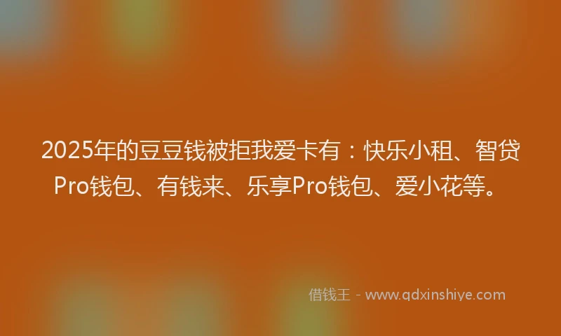 2025年的豆豆钱被拒我爱卡有:快乐小租、智贷Pro钱包、有钱来、乐享Pro钱包、爱小花等。