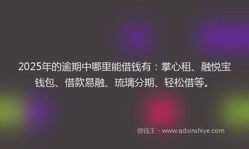 2025年的逾期中哪里能借钱有:掌心租、融悦宝钱包、借款易融、琉璃分期、轻松借等。