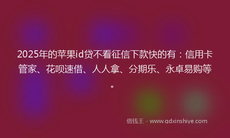 2025年的苹果id贷不看征信下款快的有：信用卡管家、花呗速借、人人拿、分期乐、永卓易购等。