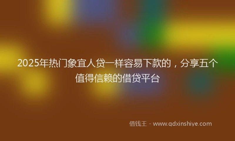 2025年热门象宜人贷一样容易下款的，分享五个值得信赖的借贷平台