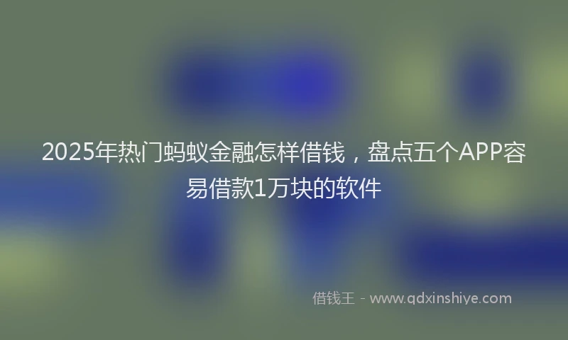 2025年热门蚂蚁金融怎样借钱，盘点五个APP容易借款1万块的软件