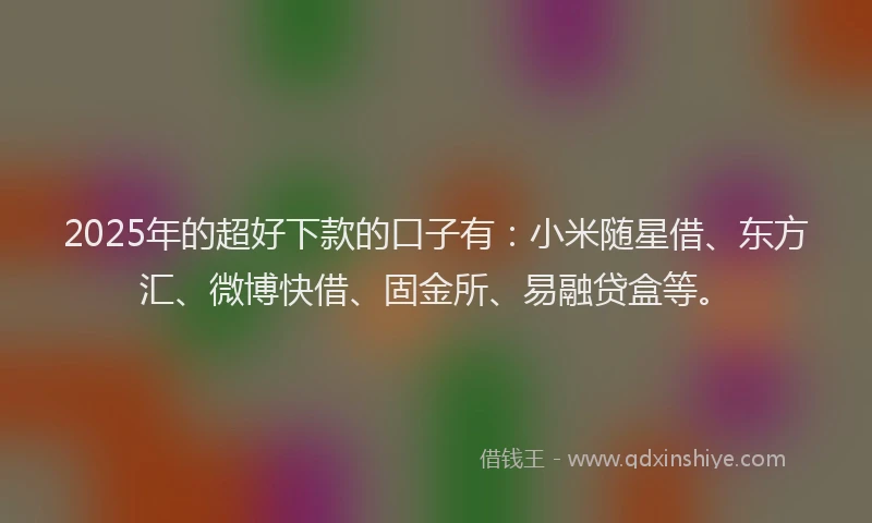 2025年的超好下款的口子有：小米随星借、东方汇、微博快借、固金所、易融贷盒等。