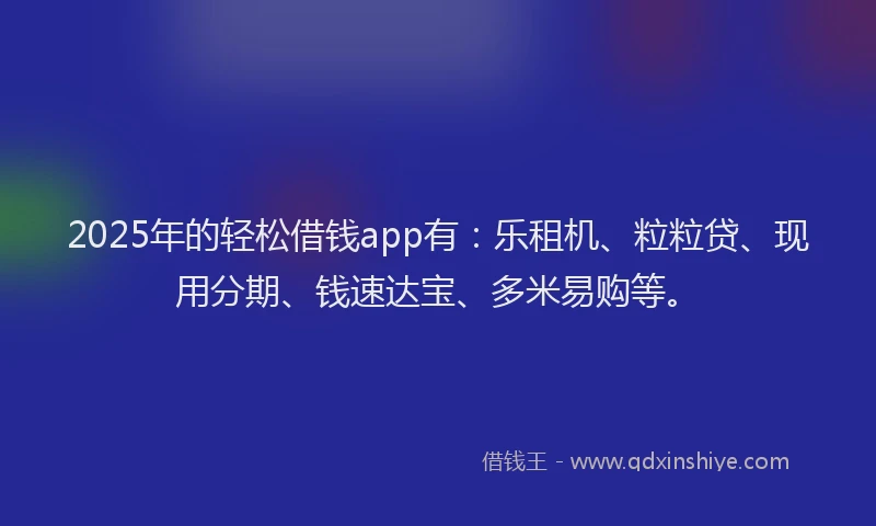 2025年的轻松借钱app有：乐租机、粒粒贷、现用分期、钱速达宝、多米易购等。