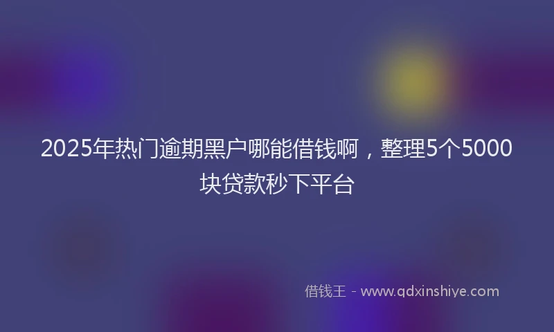 2025年热门逾期黑户哪能借钱啊，整理5个5000块贷款秒下平台