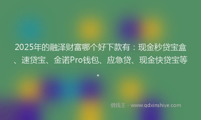 2025年的融泽财富哪个好下款有：现金秒贷宝盒、速贷宝、金诺Pro钱包、应急贷、现金快贷宝等。