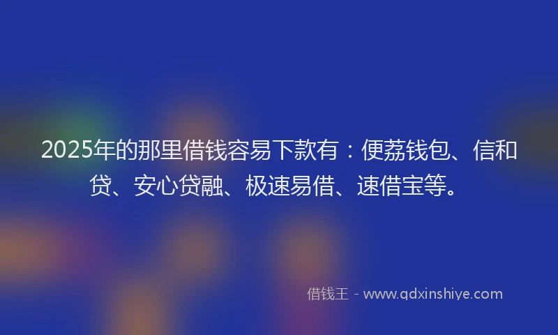 2025年的那里借钱容易下款有：便荔钱包、信和贷、安心贷融、极速易借、速借宝等。