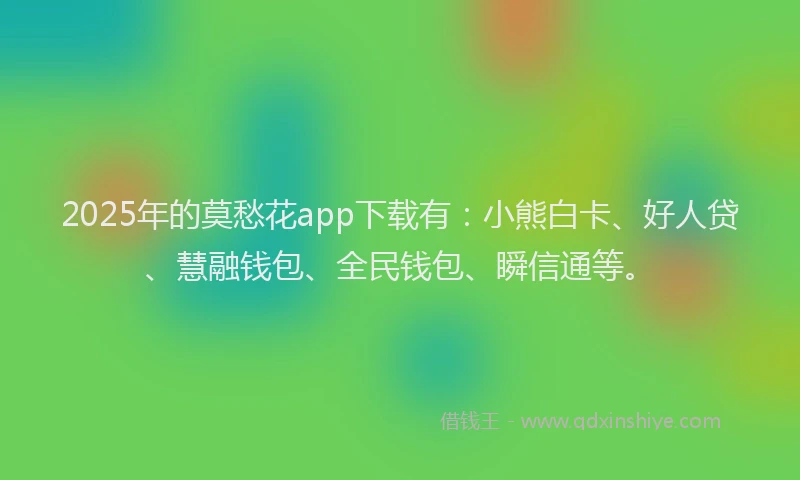 2025年的莫愁花app下载有：小熊白卡、好人贷、慧融钱包、全民钱包、瞬信通等。