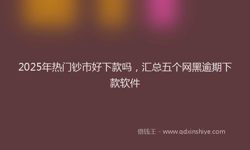 2025年热门钞市好下款吗，汇总五个网黑逾期下款软件