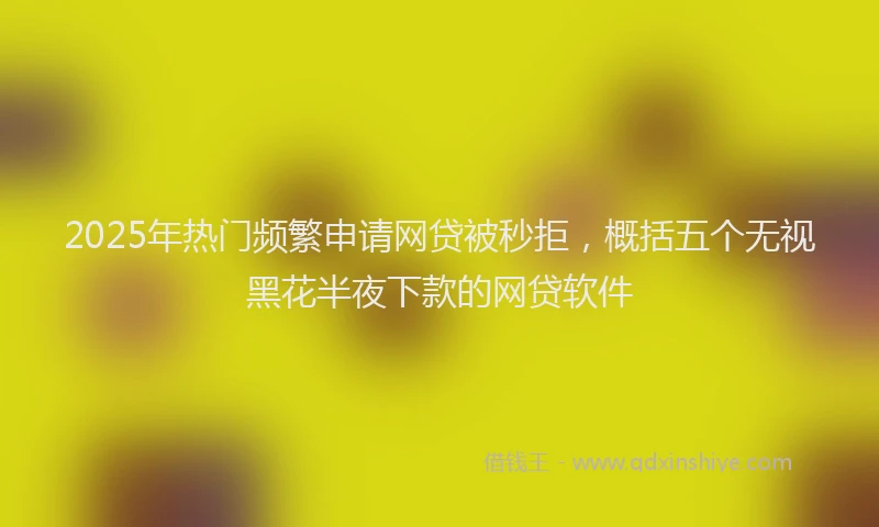 2025年热门频繁申请网贷被秒拒，概括五个无视黑花半夜下款的网贷软件