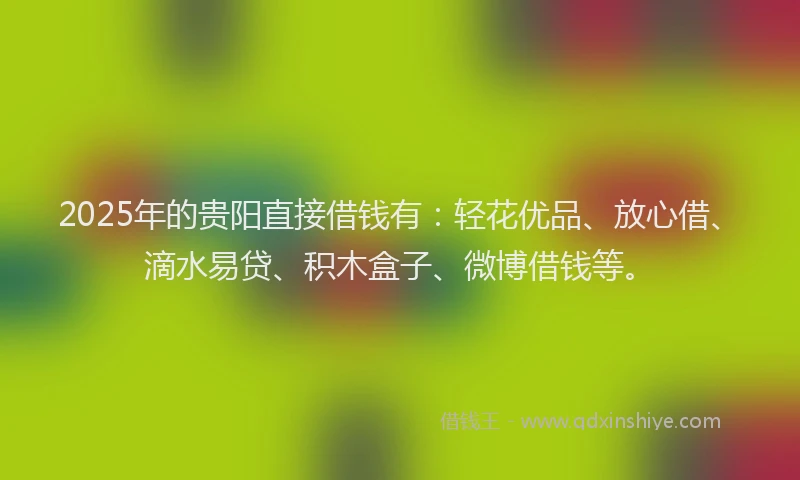 2025年的贵阳直接借钱有:轻花优品、放心借、滴水易贷、积木盒子、微博借钱等。