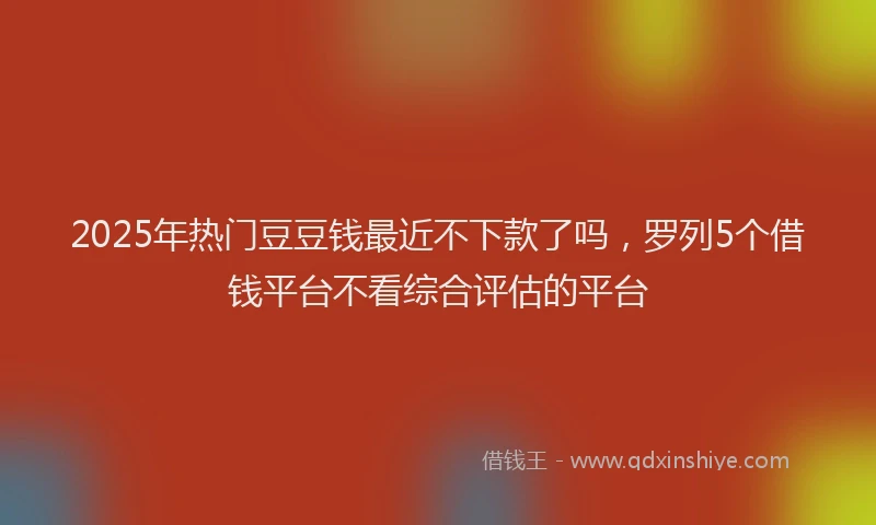 2025年热门豆豆钱最近不下款了吗，罗列5个借钱平台不看综合评估的平台