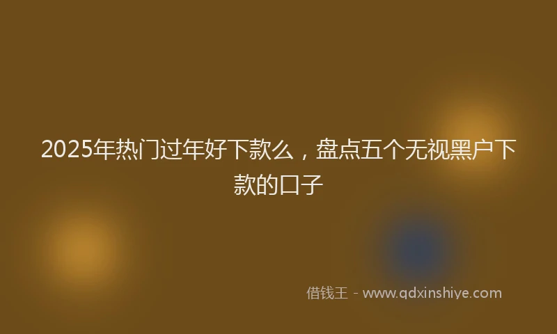 2025年热门过年好下款么,盘点五个无视黑户下款的口子