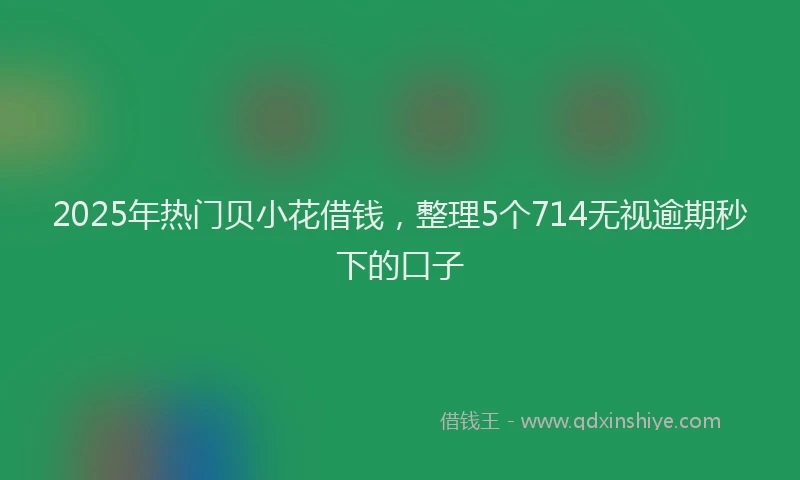 2025年热门贝小花借钱,整理5个714无视逾期秒下的口子