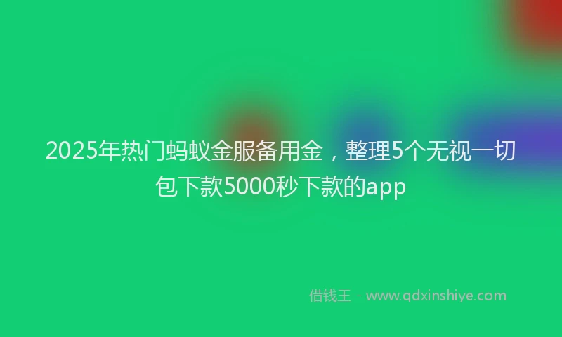 2025年热门蚂蚁金服备用金，整理5个无视一切包下款5000秒下款的app
