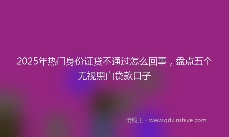 2025年热门身份证贷不通过怎么回事，盘点五个无视黑白贷款口子