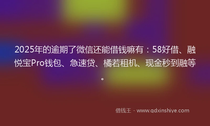 2025年的逾期了微信还能借钱嘛有:58好借、融悦宝Pro钱包、急速贷、橘若租机、现金秒到融等。