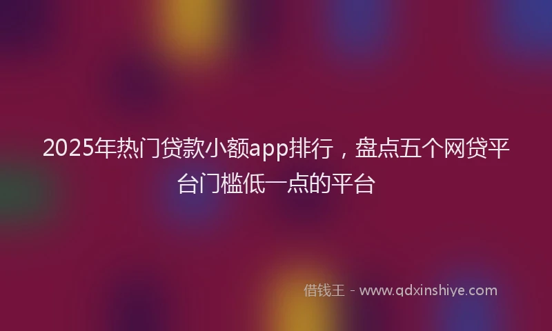 2025年热门贷款小额app排行,盘点五个网贷平台门槛低一点的平台