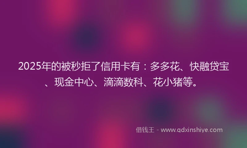 2025年的被秒拒了信用卡有:多多花、快融贷宝、现金中心、滴滴数科、花小猪等。